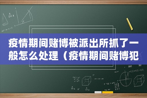 疫情期間賭博被派出所抓了一般怎么處理（疫情期間賭博犯法嗎）
