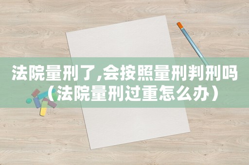 法院量刑了,會按照量刑判刑嗎（法院量刑過重怎么辦）