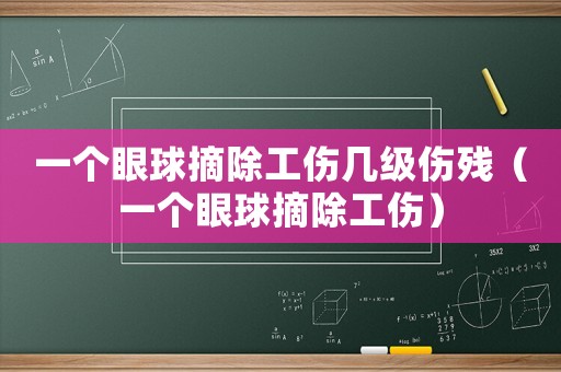一個眼球摘除工傷幾級傷殘（一個眼球摘除工傷）
