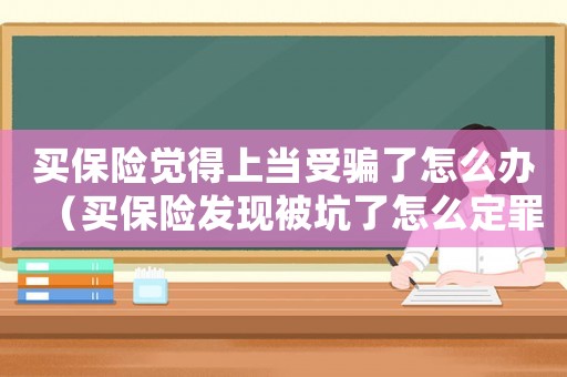 買保險覺得上當受騙了怎么辦（買保險發現被坑了怎么定罪）