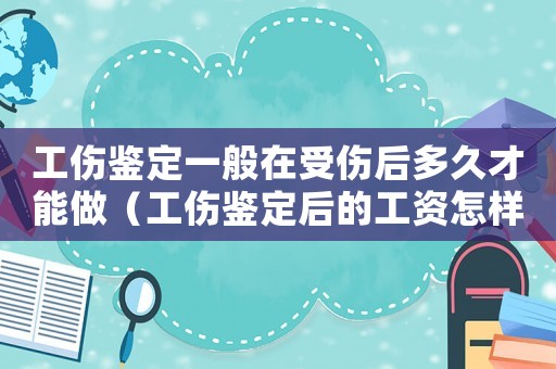 工傷鑒定一般在受傷后多久才能做（工傷鑒定后的工資怎樣發）