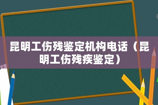 昆明工傷殘鑒定機構電話（昆明工傷殘疾鑒定）