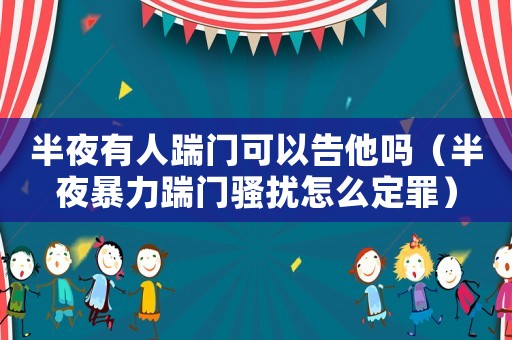 半夜有人踹門可以告他嗎（半夜暴力踹門騷擾怎么定罪）