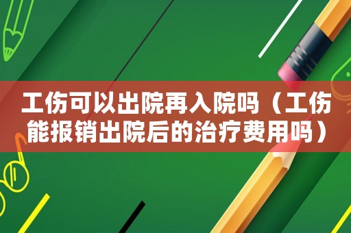 工傷可以出院再入院嗎（工傷能報銷出院后的治療費用嗎）