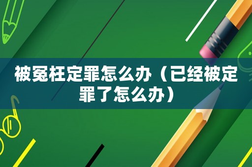 被冤枉定罪怎么辦（已經被定罪了怎么辦）