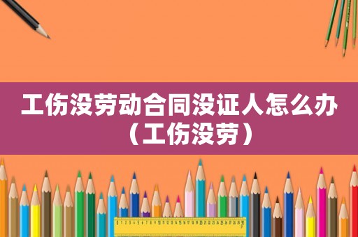 工傷沒(méi)勞動(dòng)合同沒(méi)證人怎么辦（工傷沒(méi)勞）