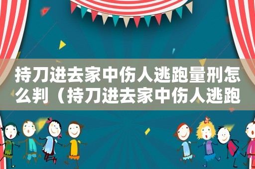 持刀進去家中傷人逃跑量刑怎么判（持刀進去家中傷人逃跑量刑）