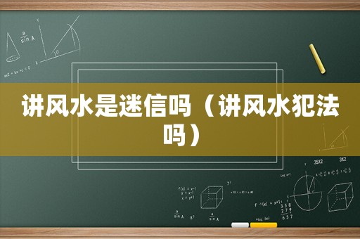 講風水是迷信嗎（講風水犯法嗎）