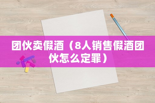 團伙賣假酒（8人銷售假酒團伙怎么定罪）