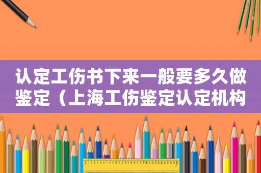 認(rèn)定工傷書下來一般要多久做鑒定（上海工傷鑒定認(rèn)定機(jī)構(gòu)）