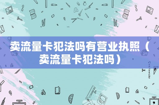賣流量卡犯法嗎有營業執照（賣流量卡犯法嗎）