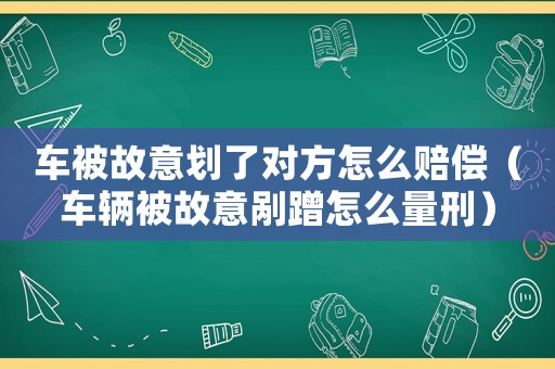 車被故意劃了對方怎么賠償（車輛被故意剮蹭怎么量刑）