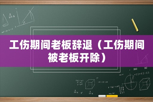 工傷期間老板辭退（工傷期間被老板開除）