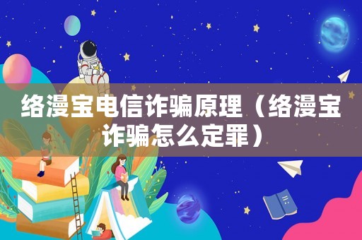 絡(luò)漫寶電信詐騙原理（絡(luò)漫寶詐騙怎么定罪）