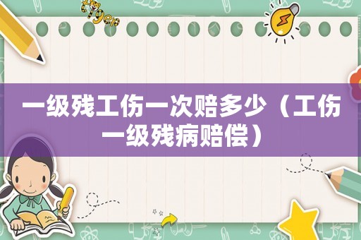 一級殘工傷一次賠多少（工傷一級殘病賠償）