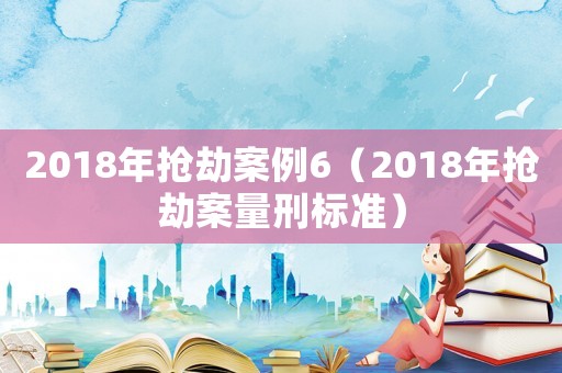 2018年搶劫案例6（2018年搶劫案量刑標(biāo)準(zhǔn)）