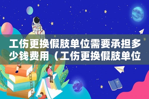 工傷更換假肢單位需要承擔多少錢費用（工傷更換假肢單位需要承擔多少錢）