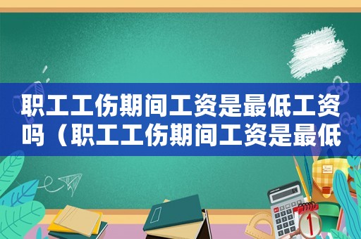 職工工傷期間工資是最低工資嗎（職工工傷期間工資是最低工資嗎）