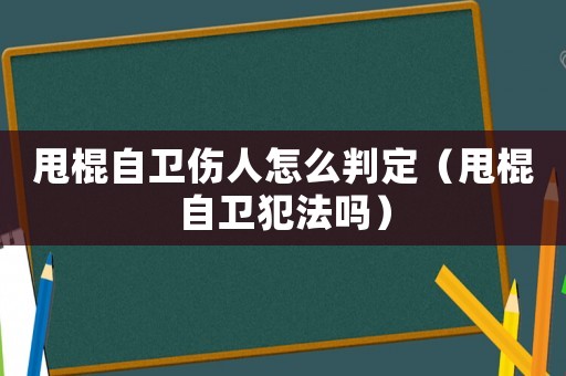 甩棍自衛傷人怎么判定（甩棍自衛犯法嗎）