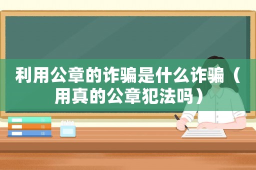 利用公章的詐騙是什么詐騙（用真的公章犯法嗎）