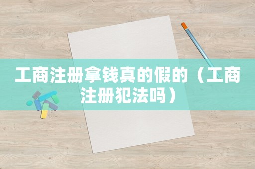 工商注冊拿錢真的假的（工商注冊犯法嗎）
