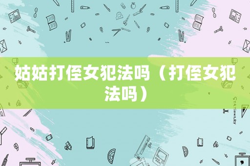 姑姑打侄女犯法嗎（打侄女犯法嗎）
