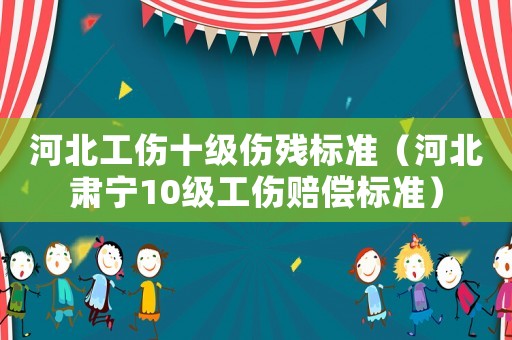 河北工傷十級傷殘標準（河北肅寧10級工傷賠償標準）
