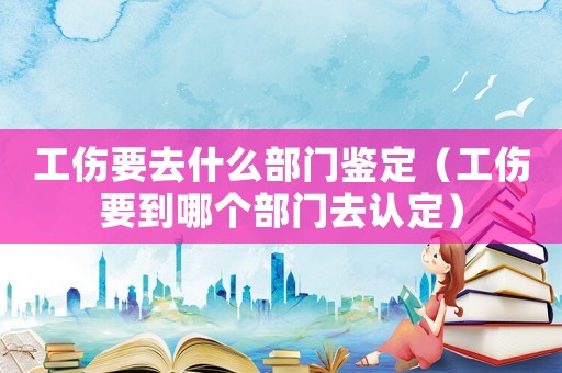 工傷要去什么部門鑒定（工傷要到哪個部門去認定）