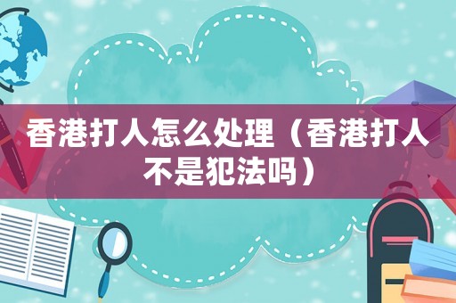 香港打人怎么處理（香港打人不是犯法嗎）