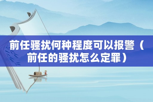 前任騷擾何種程度可以報警（前任的騷擾怎么定罪）