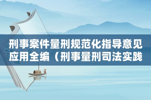 刑事案件量刑規(guī)范化指導(dǎo)意見應(yīng)用全編（刑事量刑司法實(shí)踐）