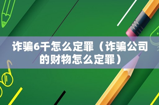 詐騙6千怎么定罪（詐騙公司的財物怎么定罪）