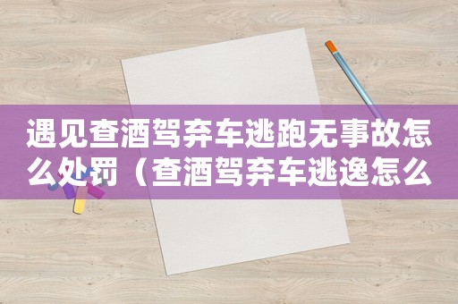 遇見查酒駕棄車逃跑無事故怎么處罰（查酒駕棄車逃逸怎么定罪）