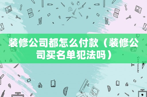 裝修公司都怎么付款（裝修公司買名單犯法嗎）