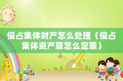 侵占集體財產怎么處理（侵占集體資產罪怎么定罪）