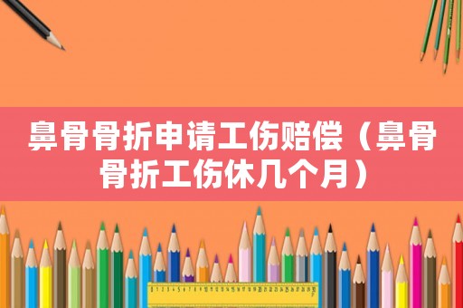 鼻骨骨折申請工傷賠償（鼻骨骨折工傷休幾個月）