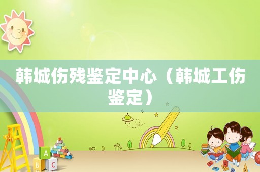 韓城傷殘鑒定中心（韓城工傷鑒定）