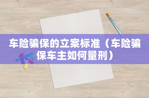 車險騙保的立案標準（車險騙保車主如何量刑）
