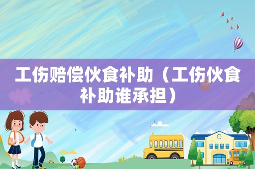 工傷賠償伙食補助（工傷伙食補助誰承擔）