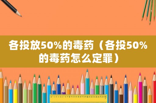 各投放50%的毒藥（各投50%的毒藥怎么定罪）