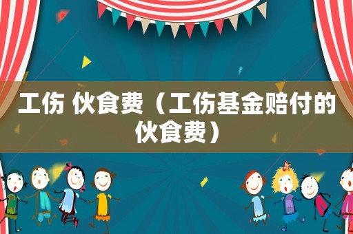 工傷 伙食費（工傷基金賠付的伙食費）