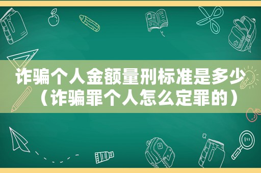 詐騙個(gè)人金額量刑標(biāo)準(zhǔn)是多少（詐騙罪個(gè)人怎么定罪的）