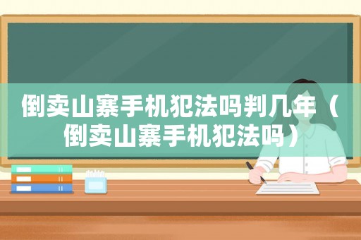 倒賣山寨手機(jī)犯法嗎判幾年（倒賣山寨手機(jī)犯法嗎）