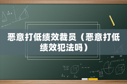 惡意打低績效裁員（惡意打低績效犯法嗎）