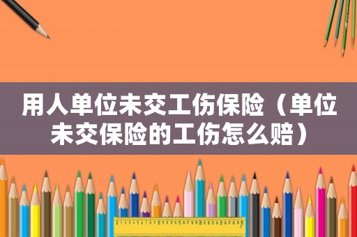 用人單位未交工傷保險（單位未交保險的工傷怎么賠）
