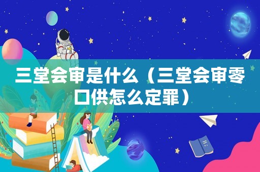 三堂會審是什么（三堂會審零口供怎么定罪）