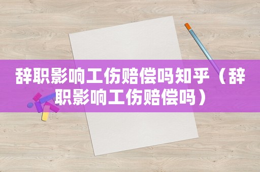 辭職影響工傷賠償嗎知乎（辭職影響工傷賠償嗎）