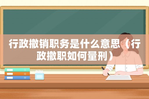 行政撤銷職務(wù)是什么意思（行政撤職如何量刑）