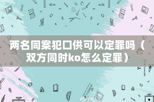 兩名同案犯口供可以定罪嗎（雙方同時ko怎么定罪）