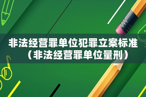 非法經營罪單位犯罪立案標準（非法經營罪單位量刑）
